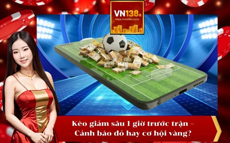 Kèo giảm sâu 1 giờ trước trận – Cảnh báo đỏ hay cơ hội vàng